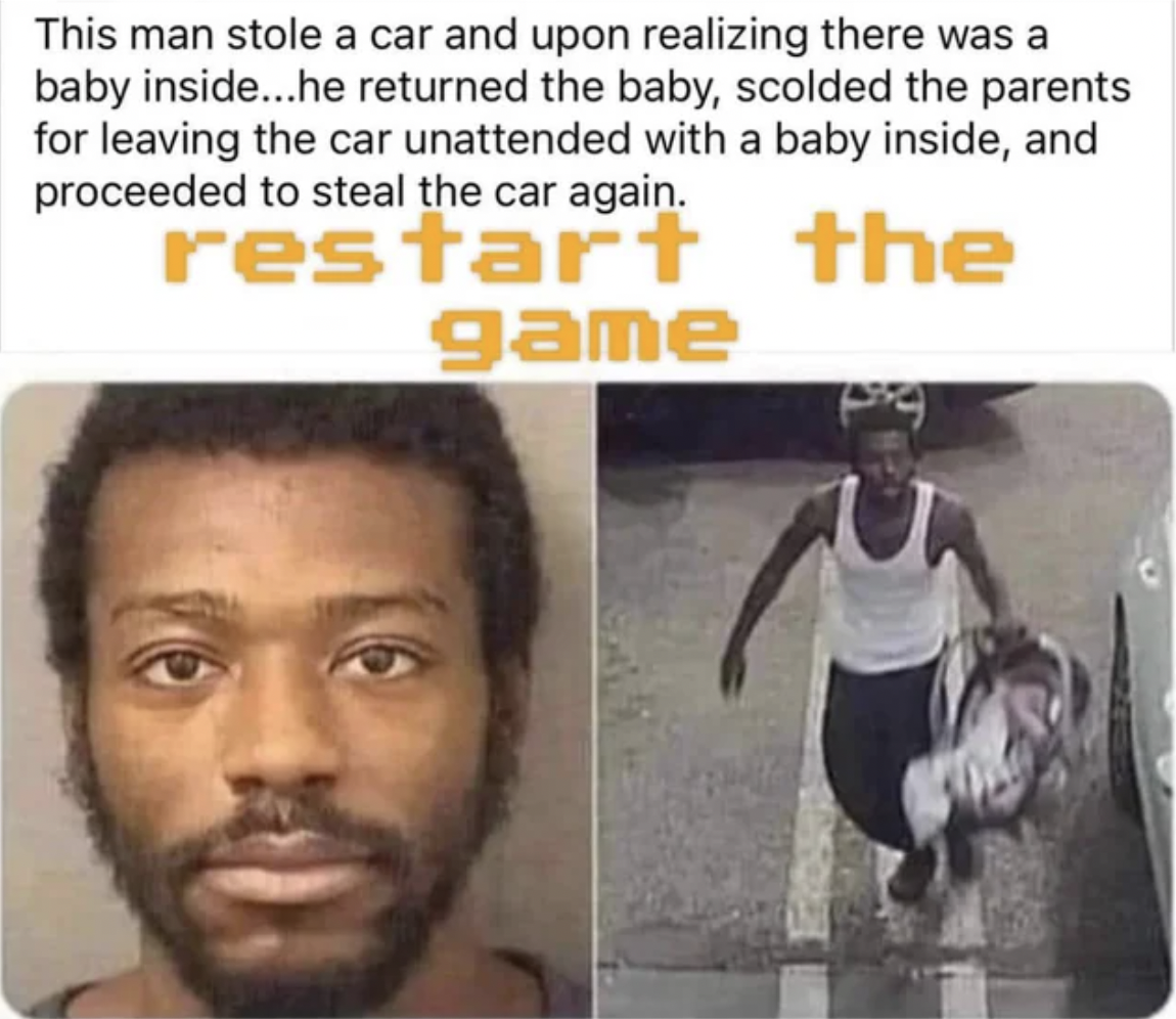 photo caption - This man stole a car and upon realizing there was a baby inside...he returned the baby, scolded the parents for leaving the car unattended with a baby inside, and proceeded to steal the car again. restart the game