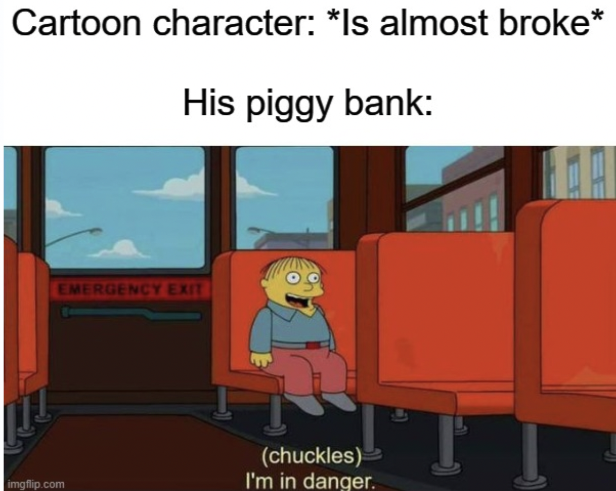 cartoon - Cartoon character Is almost broke His piggy bank Emergency Exit imgflip.com chuckles I'm in danger.