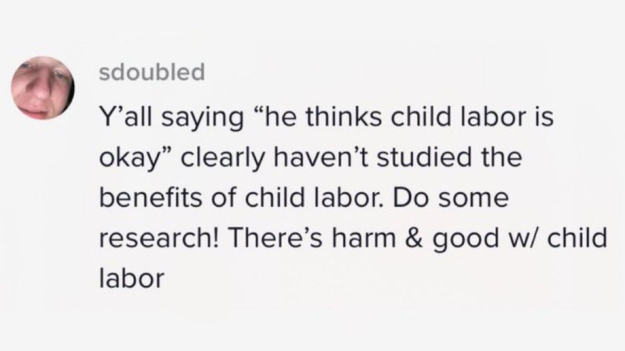 smile - sdoubled Y'all saying "he thinks child labor is okay" clearly haven't studied the benefits of child labor. Do some research! There's harm & good w child labor