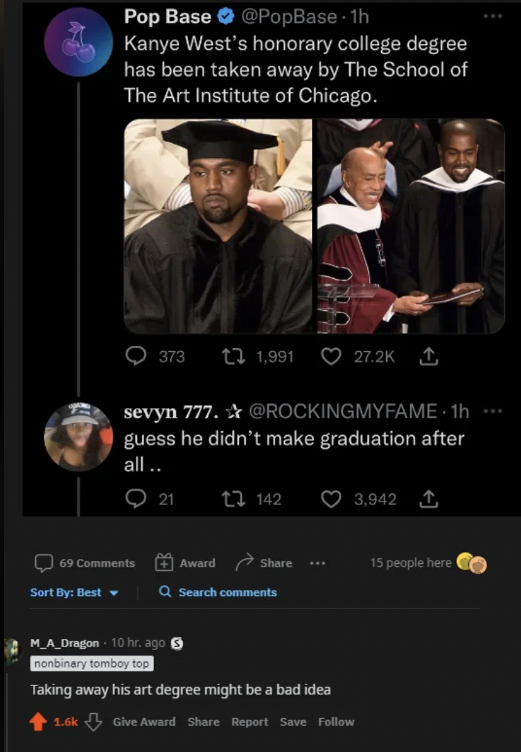 gentleman - Pop Base 1h Kanye West's honorary college degree has been taken away by The School of The Art Institute of Chicago. Sort By Best 69 373 3 1,991 sevyn 777. 1h guess he didn't make graduation after all.. 21 23 142 Award Q Search 3,942 M_A_Dragon