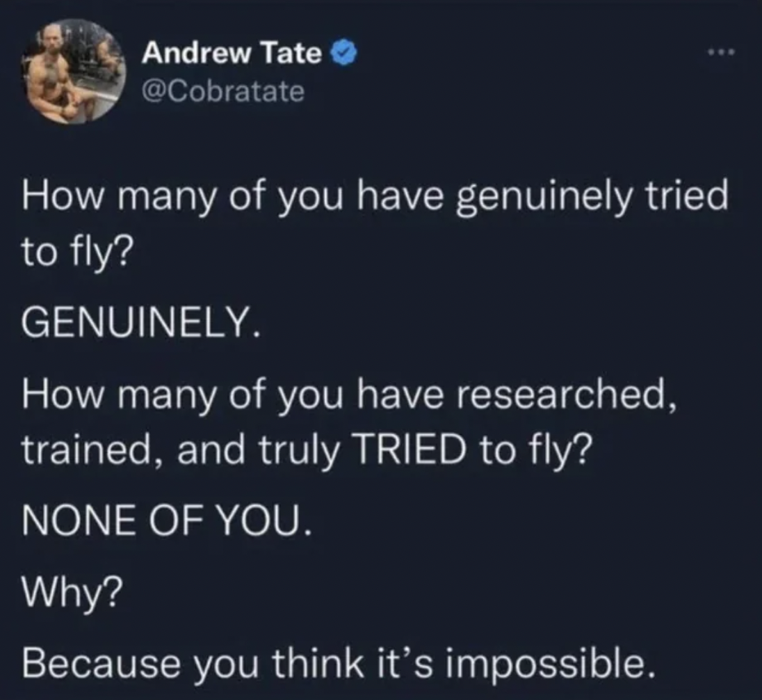 andrew tate flying tweet - Andrew Tate How many of you have genuinely tried to fly? Genuinely. How many of you have researched, trained, and truly Tried to fly? None Of You. Why? Because you think it's impossible.