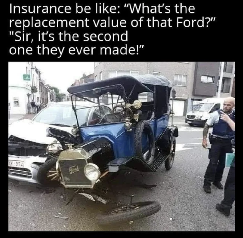 insurance company you hit a what meme - Insurance be "What's the replacement value of that Ford?" "Sir, it's the second one they ever made!" Ek974 Fond