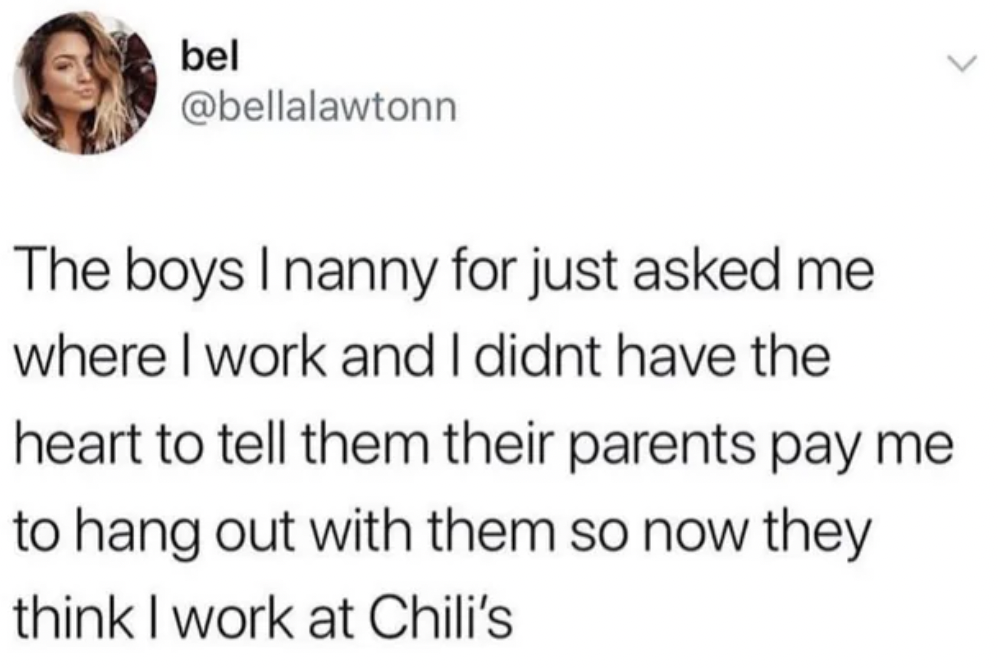 girls supporting girls memes - bel The boys I nanny for just asked me where I work and I didnt have the heart to tell them their parents pay me to hang out with them so now they think I work at Chili's