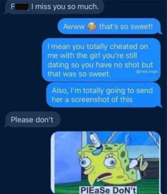 screenshot - F I miss you so much. Awww that's so sweet! I mean you totally cheated on me with the girl you're still dating so you have no shot but that was so sweet. Also, I'm totally going to send her a screenshot of this Please don't PIEaSe Don't