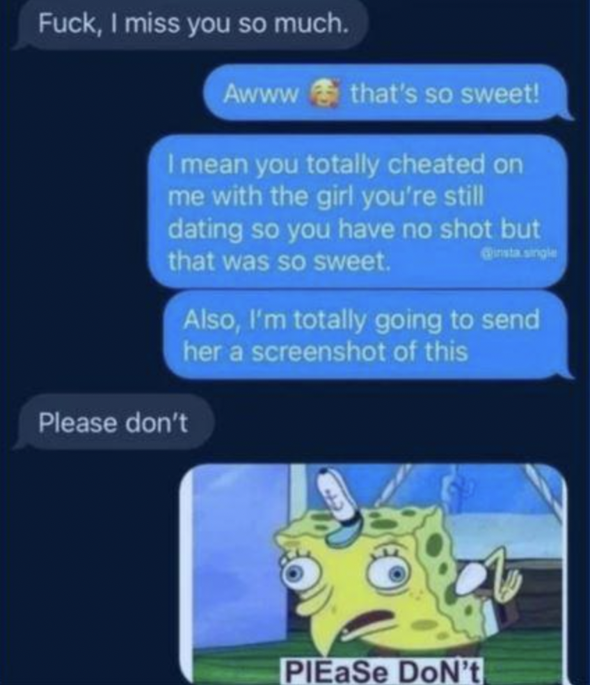 screenshot - Fuck, I miss you so much. Awww that's so sweet! I mean you totally cheated on me with the girl you're still dating so you have no shot but that was so sweet. Qusta single Also, I'm totally going to send her a screenshot of this Please don't P