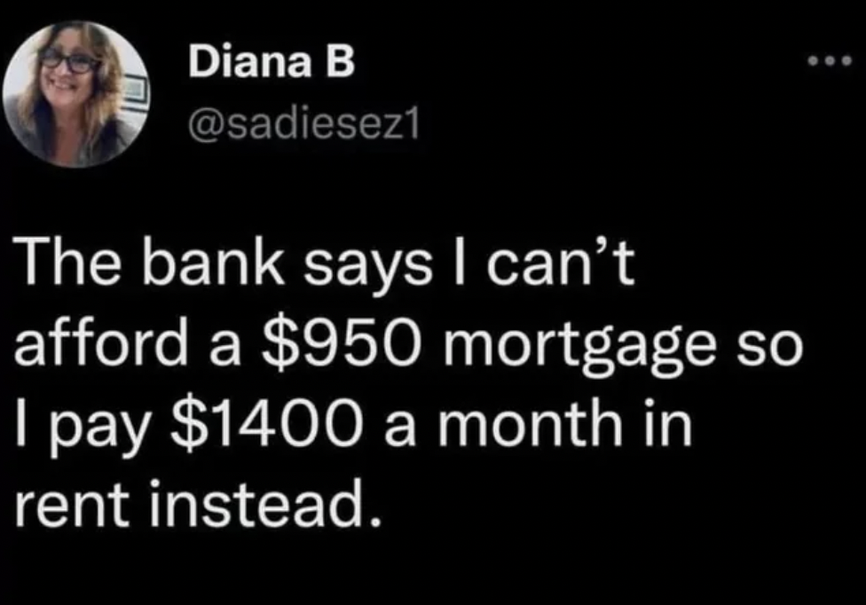 atmosphere - Diana B The bank says I can't afford a $950 mortgage so I pay $1400 a month in rent instead.