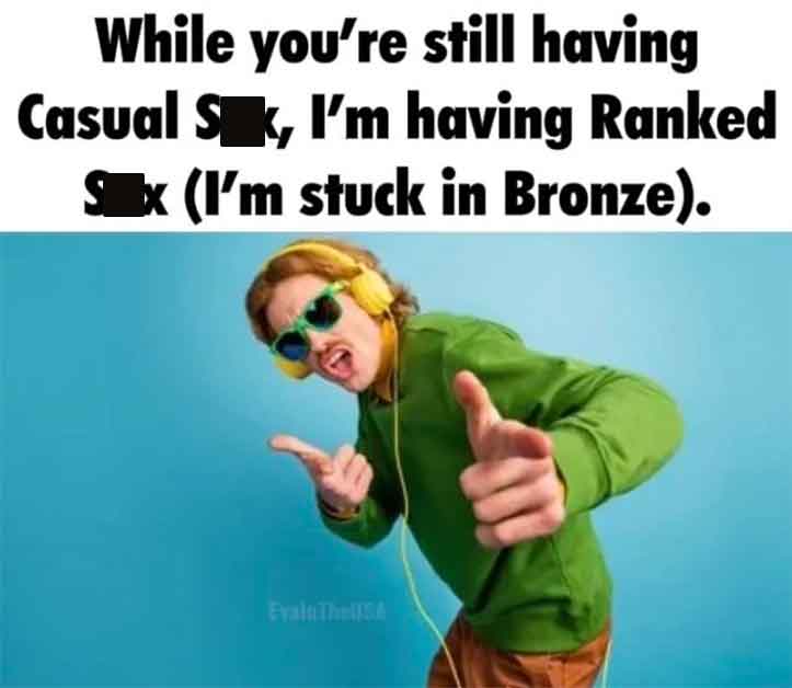 human behavior - While you're still having Casual Sk, I'm having Ranked x I'm stuck in Bronze. Evan The Usa