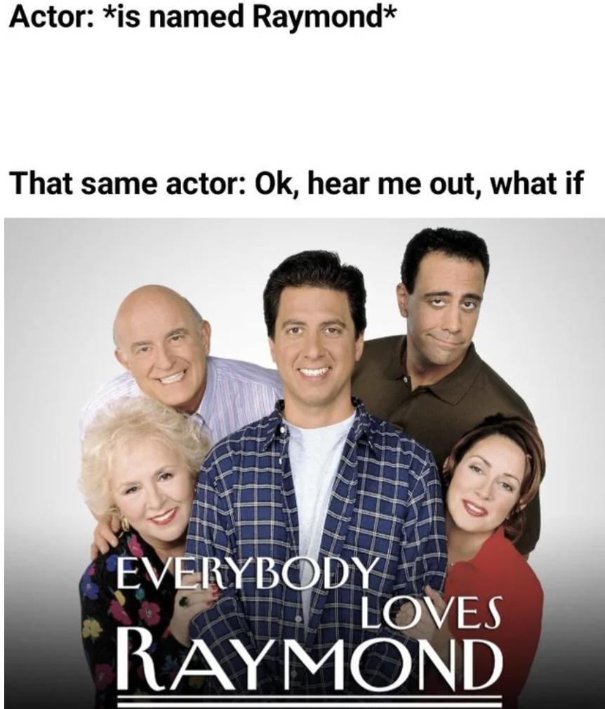 everybody loves raymond - Actor is named Raymond That same actor Ok, hear me out, what if Everybody Raymond Loves