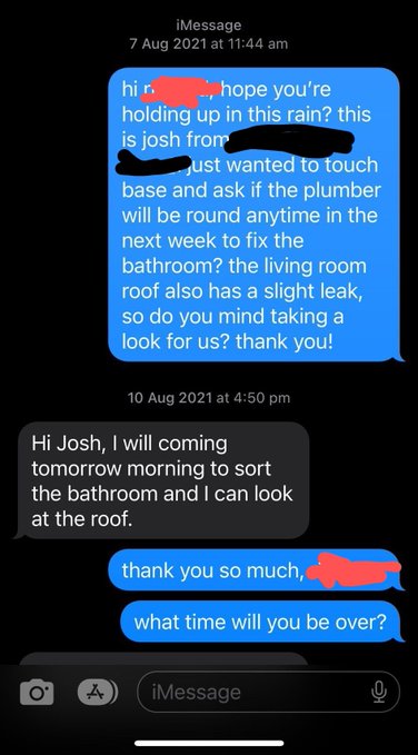 screenshot - O iMessage at A hi r. .., hope you're holding up in this rain? this is josh from Just wanted to touch base and ask if the plumber will be round anytime in the next week to fix the bathroom? the living room roof also has a slight leak, so do y