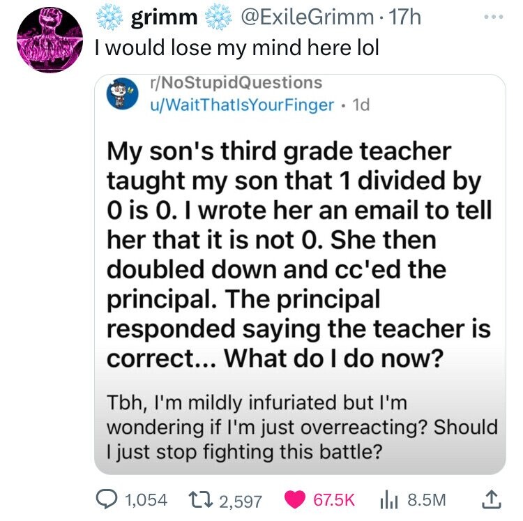 grimm I would lose my mind here lol rNoStupidQuestions uWait ThatlsYour Finger 1d My son's third grade teacher taught my son that 1 divided by O is 0. I wrote her an email to tell her that it is not 0. She then doubled down and cc'ed the principal. The…
