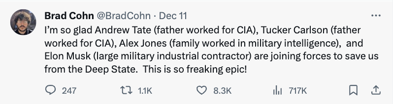 paper - Brad Cohn Dec 11 I'm so glad Andrew Tate father worked for Cia, Tucker Carlson father worked for Cia, Alex Jones family worked in military intelligence, and Elon Musk large military industrial contractor are joining forces to save us from the Deep