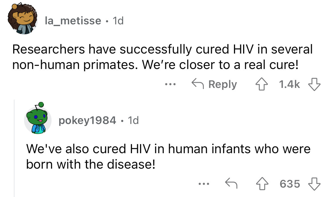 angle - la_metisse. 1d Researchers have successfully cured Hiv in several nonhuman primates. We're closer to a real cure! pokey1984 1d We've also cured Hiv in human infants who were born with the disease! ... 635