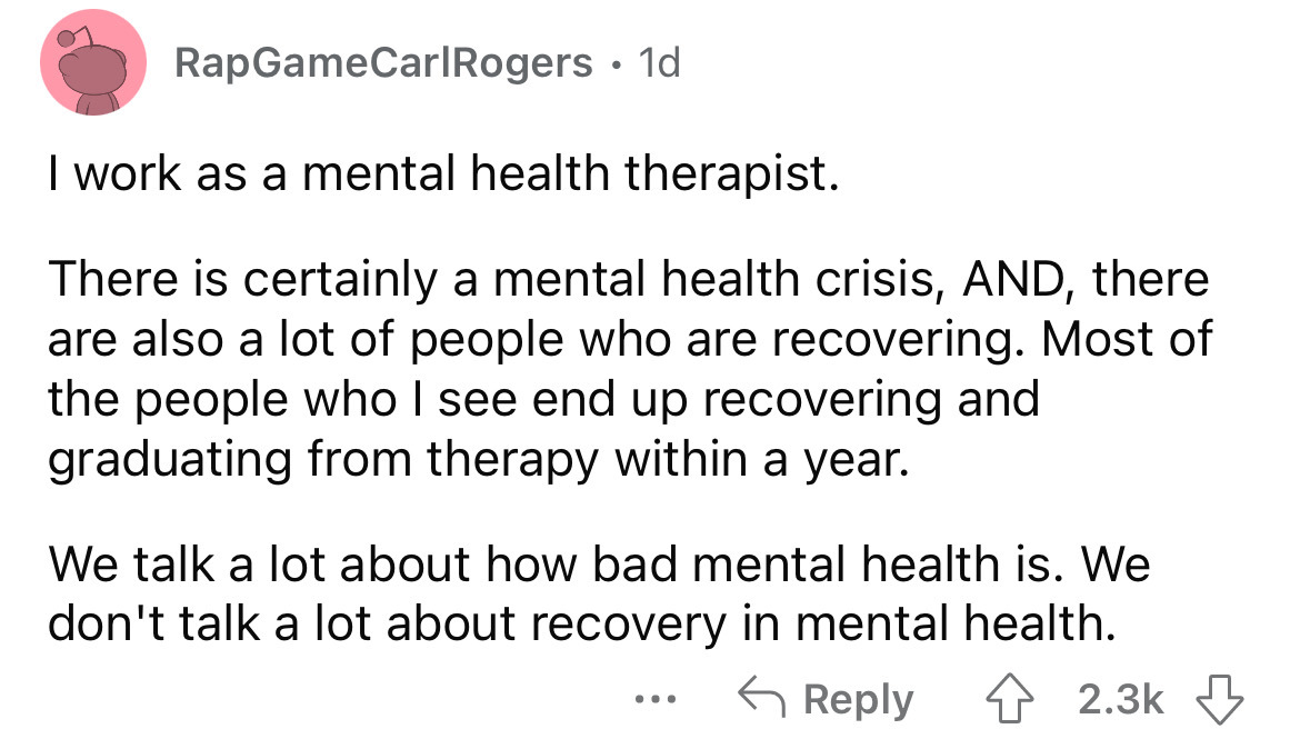 angle - RapGameCarl Rogers. 1d I work as a mental health therapist. There is certainly a mental health crisis, And, there are also a lot of people who are recovering. Most of the people who I see end up recovering and graduating from therapy within a year