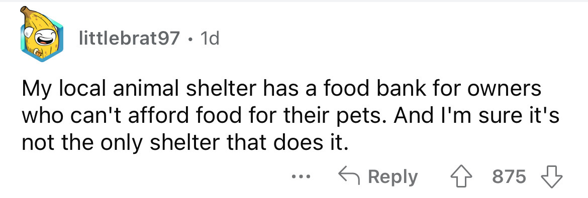 document - littlebrat97 1d My local animal shelter has a food bank for owners who can't afford food for their pets. And I'm sure it's not the only shelter that does it. ... 875