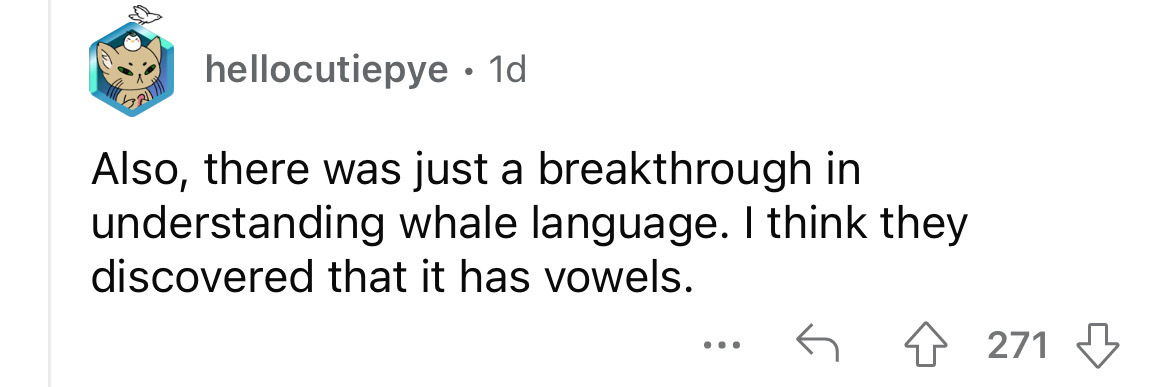 paper - hellocutiepye 1d Also, there was just a breakthrough in understanding whale language. I think they discovered that it has vowels. 521 ... 271