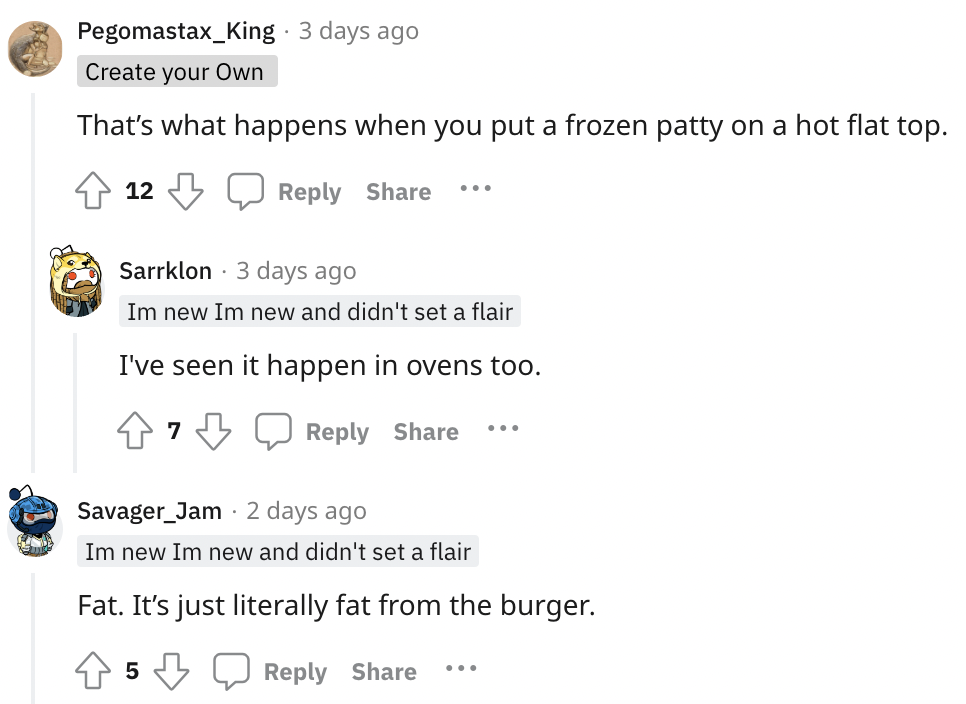 document - be Pegomastax_King 3 days ago . Create your Own That's what happens when you put a frozen patty on a hot flat top. 12 Sarrklon 3 days ago Im new Im new and didn't set a flair I've seen it happen in ovens too. 7 Savager Jam 2 days ago Im new Im 