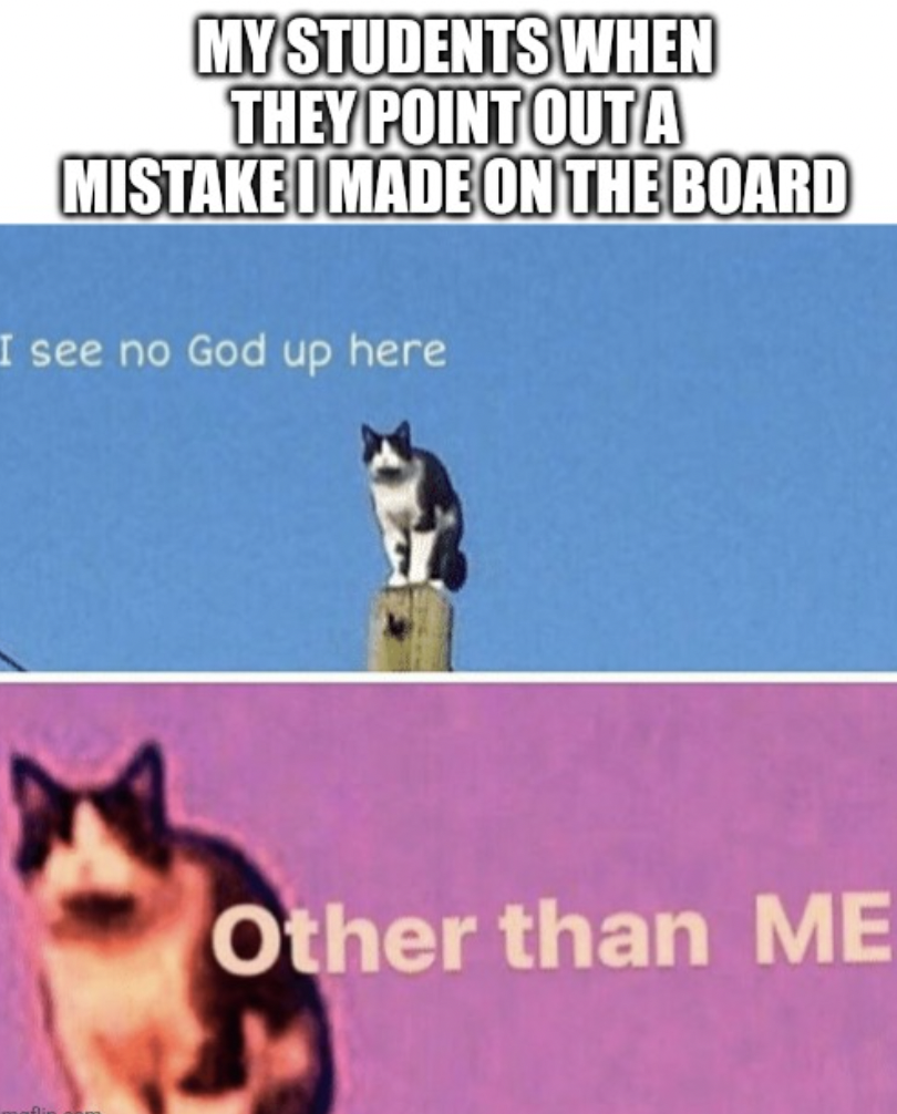 cat - My Students When They Point Outa Mistake I Made On The Board I see no God up here Other than Me