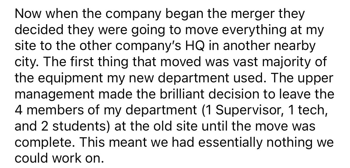 descriptive paragraph about things - Now when the company began the merger they decided they were going to move everything at my site to the other company's Hq in another nearby city. The first thing that moved was vast majority of the equipment my new de