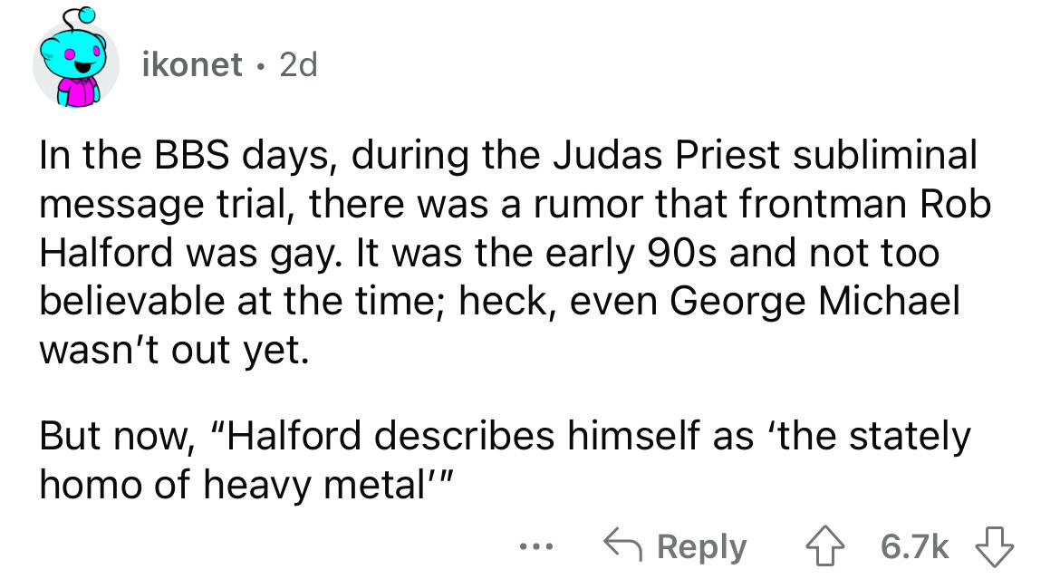 angle - ikonet 2d In the Bbs days, during the Judas Priest subliminal message trial, there was a rumor that frontman Rob Halford was gay. It was the early 90s and not too believable at the time; heck, even George Michael wasn't out yet. But now, "Halford 