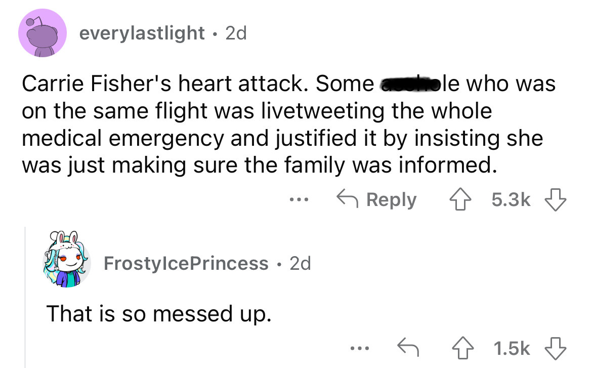 angle - everylastlight 2d a Carrie Fisher's heart attack. Some ohole who was on the same flight was livetweeting the whole medical emergency and justified it by insisting she was just making sure the family was informed. ... Frostylce Princess 2d That is 