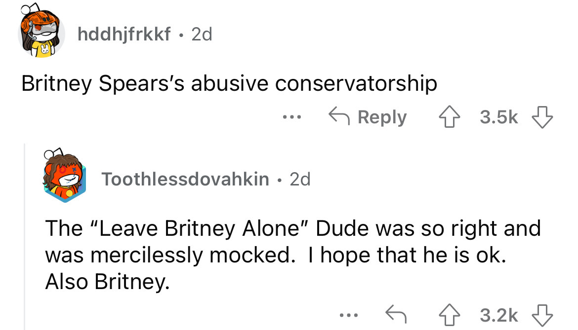 angle - hddhjfrkkf 2d Britney Spears's abusive conservatorship Toothlessdovahkin 2d The "Leave Britney Alone" Dude was so right and was mercilessly mocked. I hope that he is ok. Also Britney. ...