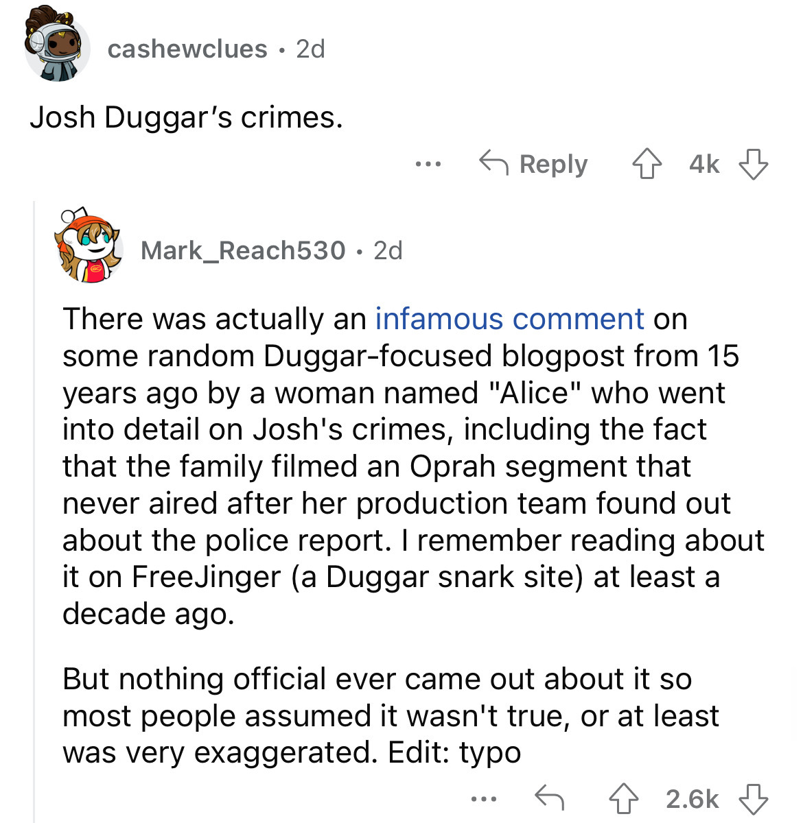 angle - cashewclues 2d Josh Duggar's crimes. Mark_Reach530 2d ... 4k There was actually an infamous comment on some random Duggarfocused blogpost from 15 years ago by a woman named "Alice" who went into detail on Josh's crimes, including the fact that the