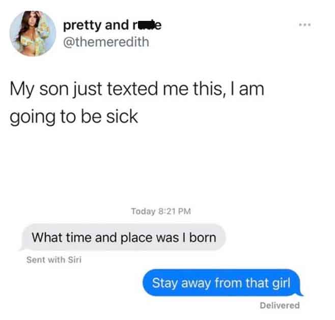 mom what time was i born stay away from that girl - pretty and re My son just texted me this, I am going to be sick Today What time and place was I born Sent with Siri Stay away from that girl Delivered
