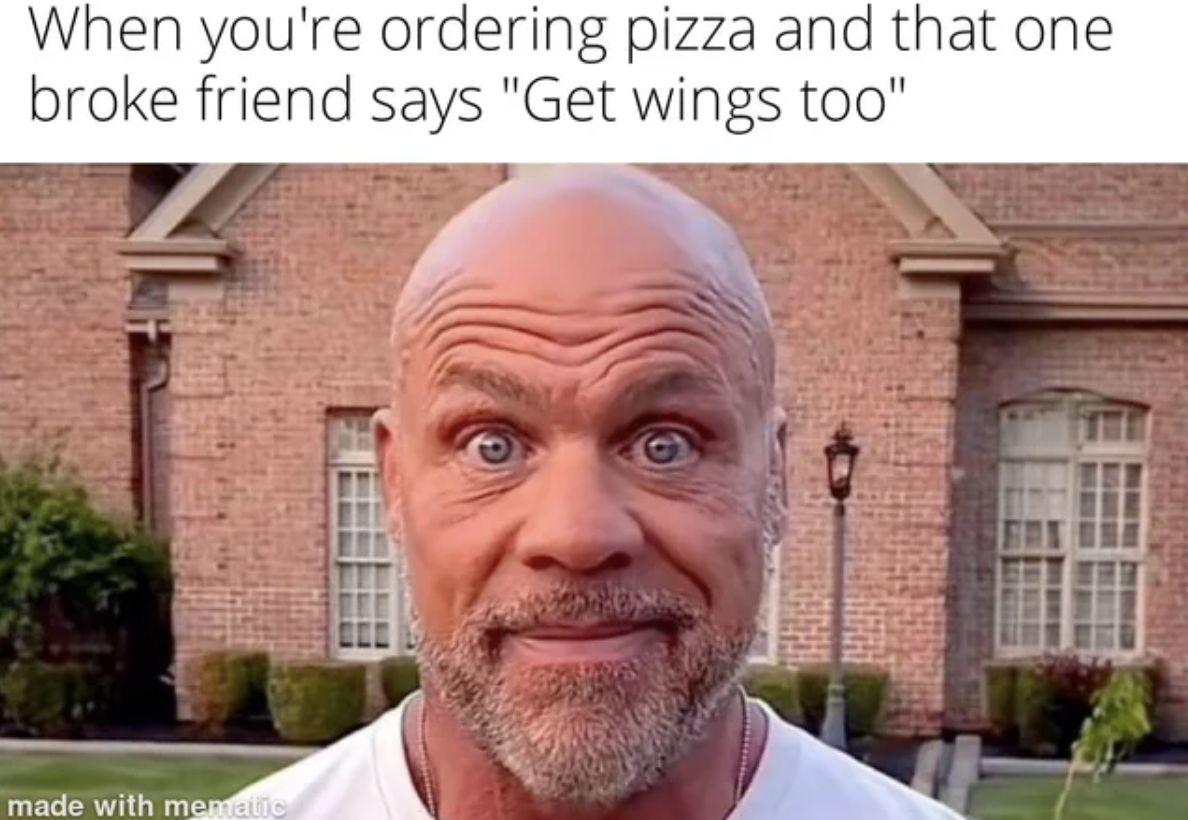 kurt angle tiktok meme - When you're ordering pizza and that one broke friend says "Get wings too" made with mematic