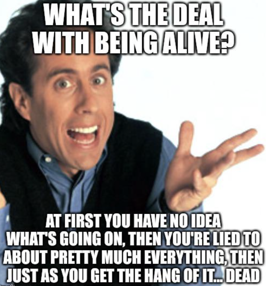 photo caption - What'S The Deal With Being Alive? At First You Have No Idea What'S Going On, Then You'Re Lied To About Pretty Much Everything, Then Just As You Get The Hang Of It... Dead
