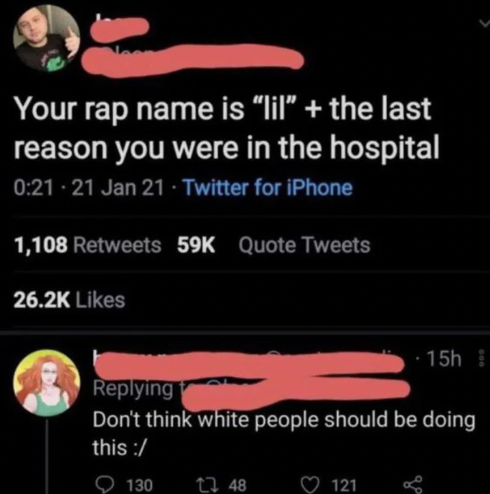 screenshot - Your rap name is "lil" the last reason you were in the hospital 21 Jan 21 Twitter for iPhone 1,108 59K Quote Tweets ing Don't think white people should be doing this 130 148 15h 121