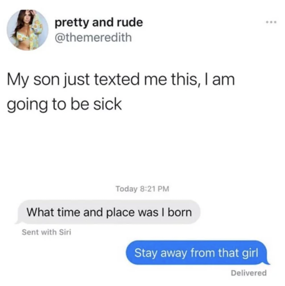 time and place was i born stay away from that girl - pretty and rude My son just texted me this, I am going to be sick Today What time and place was I born Sent with Siri www Stay away from that girl Delivered