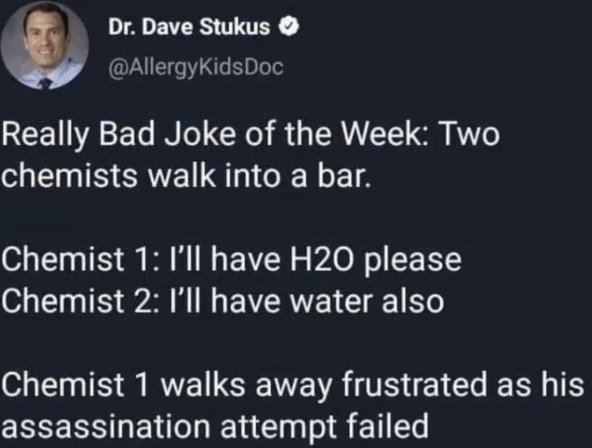presentation - Dr. Dave Stukus Really Bad Joke of the Week Two chemists walk into a bar. Chemist 1 I'll have H20 please Chemist 2 I'll have water also Chemist 1 walks away frustrated as his assassination attempt failed