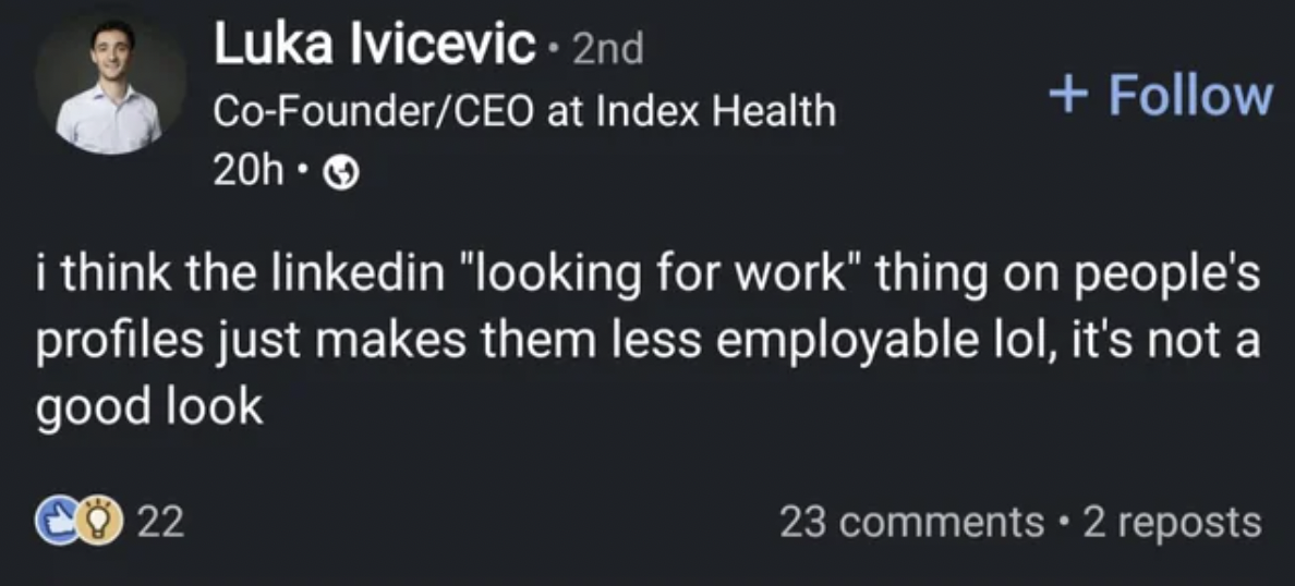 light - Luka Ivicevic. 2nd CoFounderCeo at Index Health 20h. i think the linkedin "looking for work" thing on people's profiles just makes them less employable lol, it's not a good look Co 22 23 2 reposts