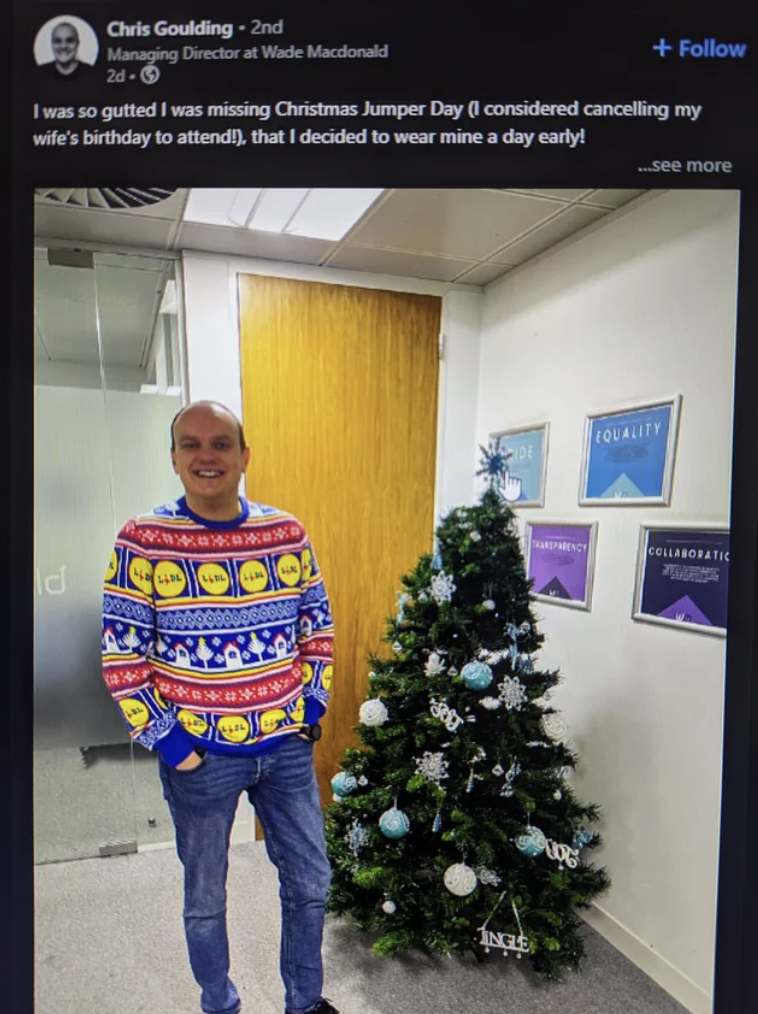 christmas tree - Chris Goulding 2nd Managing Director at Wade Macdonald I was so gutted I was missing Christmas Jumper Day I considered cancelling my wife's birthday to attend!, that I decided to wear mine a day early! d Lim G Str see more Fquality Collab