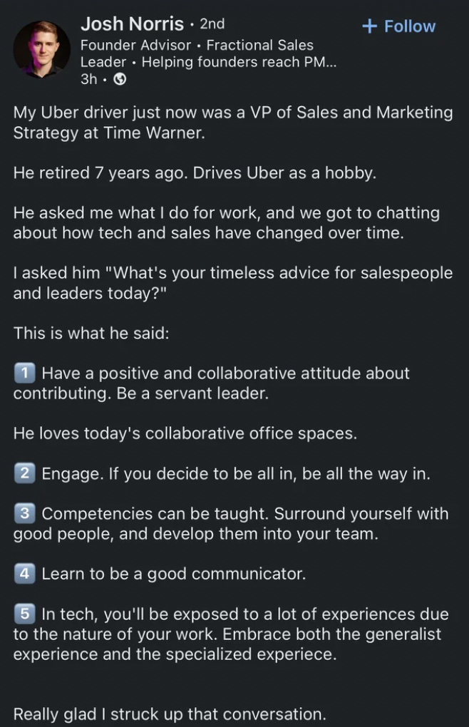 screenshot - Josh Norris. 2nd Founder Advisor. Fractional Sales Leader. Helping founders reach Pm... 3h. My Uber driver just now was a Vp of Sales and Marketing Strategy at Time Warner. He retired 7 years ago. Drives Uber as a hobby. He asked me what I do