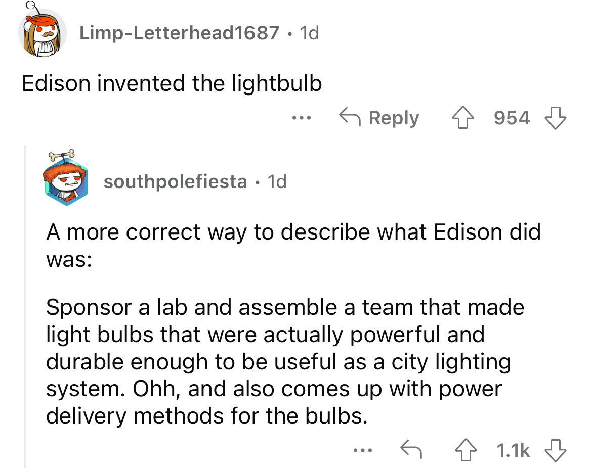 angle - LimpLetterhead1687 1d Edison invented the lightbulb southpolefiesta 1d ... A more correct way to describe what Edison did was 954 Sponsor a lab and assemble a team that made light bulbs that were actually powerful and durable enough to be useful a