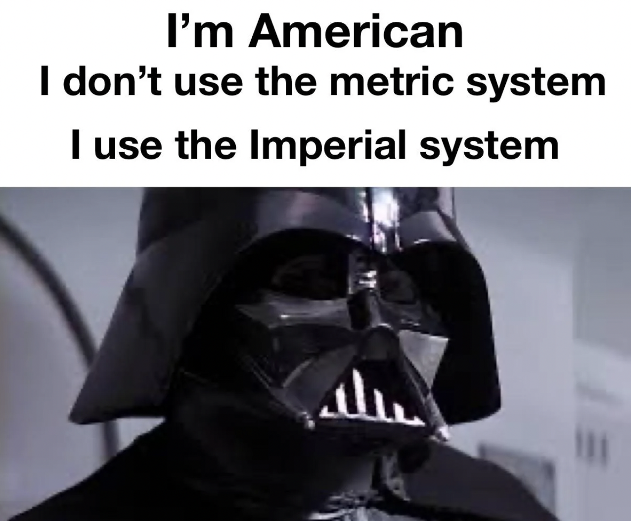 darth vader - I'm American I don't use the metric system I use the Imperial system