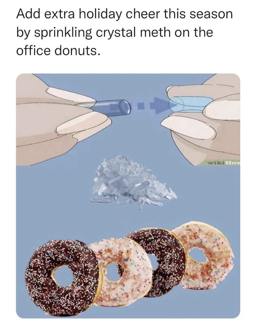 Add extra holiday cheer this season by sprinkling crystal meth on the office donuts. wikiHow