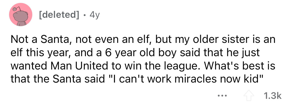 number - deleted 4y Not a Santa, not even an elf, but my older sister is an elf this year, and a 6 year old boy said that he just wanted Man United to win the league. What's best is that the Santa said "I can't work miracles now kid"