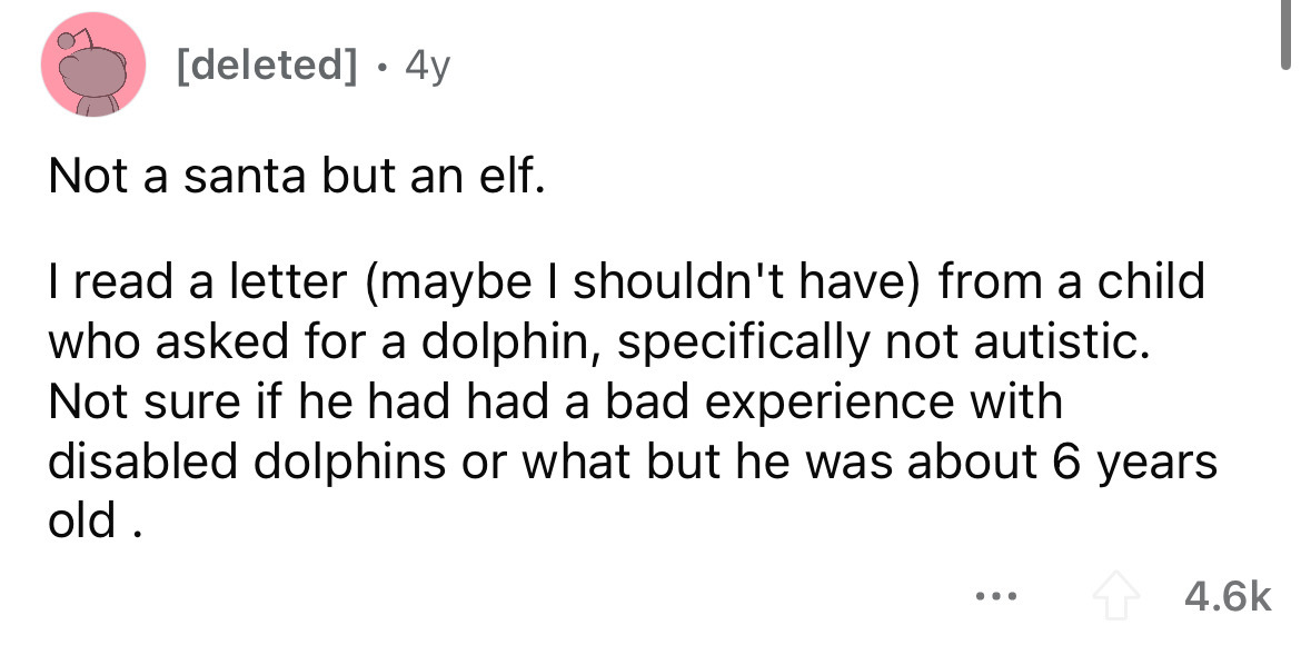 angle - deleted 4y Not a santa but an elf. I read a letter maybe I shouldn't have from a child who asked for a dolphin, specifically not autistic. Not sure if he had had a bad experience with disabled dolphins or what but he was about 6 years old. ...