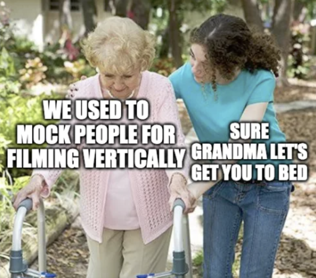 sure whatever you say grandma - We Used To Mock People For Filming Vertically Sure Grandma Let'S Get You To Bed