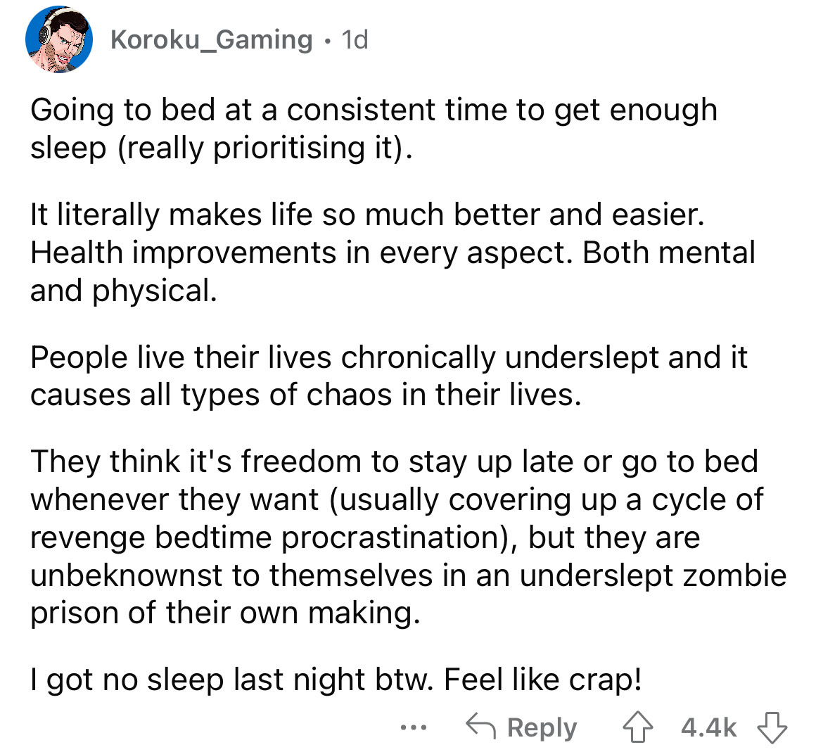 document - Koroku_Gaming 1d Going to bed at a consistent time to get enough sleep really prioritising it. It literally makes life so much better and easier. Health improvements in every aspect. Both mental and physical. People live their lives chronically
