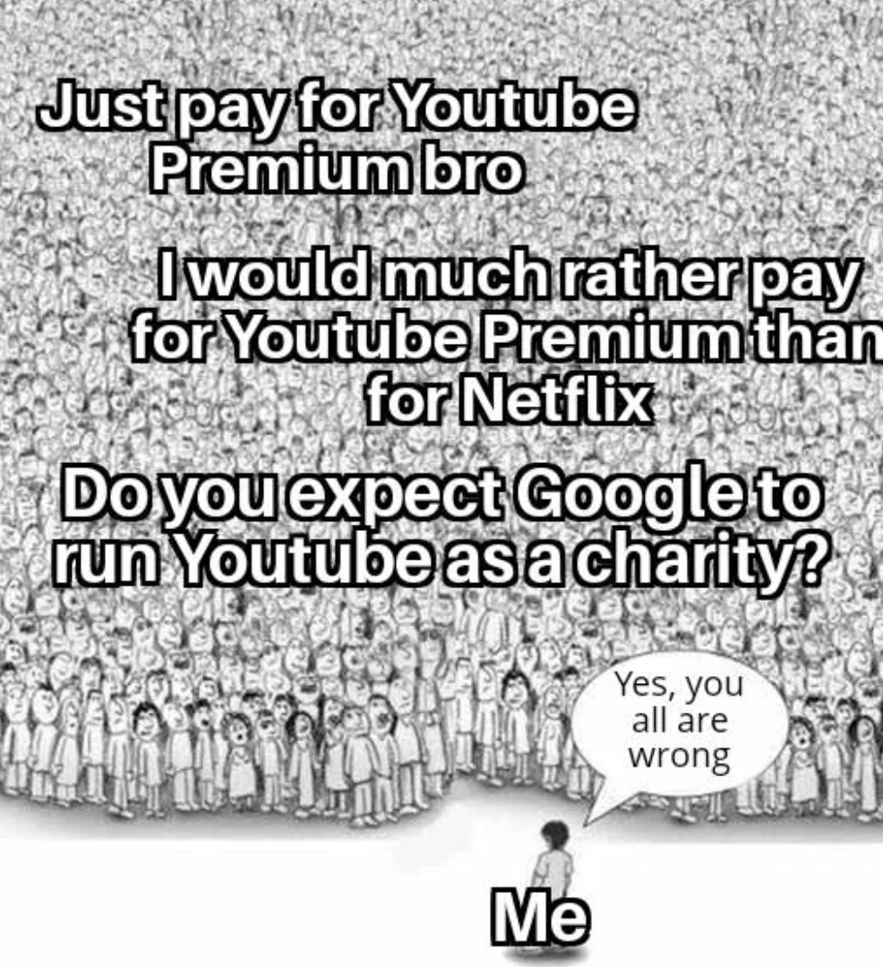 yes you all are wrong meme - Just pay for Youtube Premium bro I would much rather pay for Youtube Premium than for Netflix Do you expect Google to run Youtube as a charity? Me Yes, you all are wrong