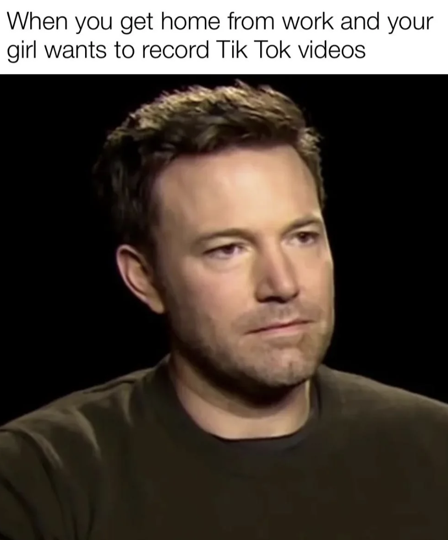 ben affleck meme - When you get home from work and your girl wants to record Tik Tok videos