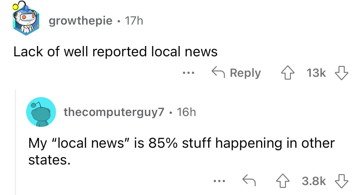 angle - growthepie 17h Lack of well reported local news ... ... 13k thecomputerguy7 16h My "local news" is 85% stuff happening in other states.
