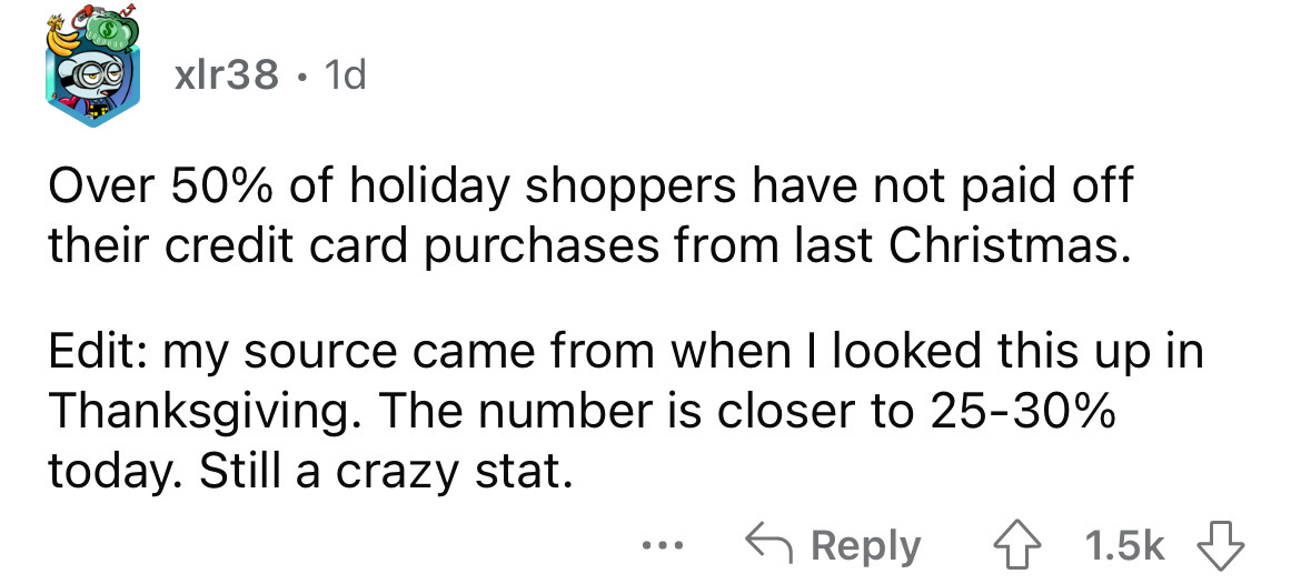 angle - xlr38 1d Over 50% of holiday shoppers have not paid off their credit card purchases from last Christmas. Edit my source came from when I looked this up in Thanksgiving. The number is closer to 2530% today. Still a crazy stat.