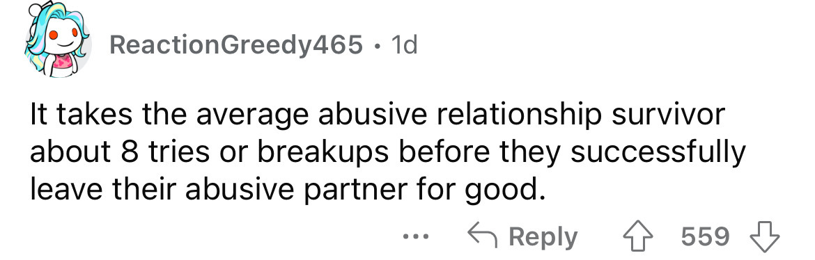 paper - Reaction Greedy465. 1d It takes the average abusive relationship survivor about 8 tries or breakups before they successfully leave their abusive partner for good. 4559