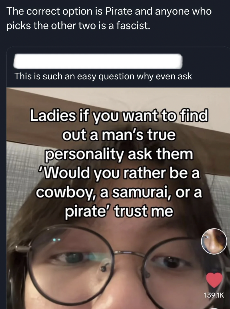 glasses - The correct option is Pirate and anyone who picks the other two is a fascist. This is such an easy question why even ask Ladies if you want to find out a man's true personality ask them Would you rather be a cowboy, a samurai, or a pirate' trust