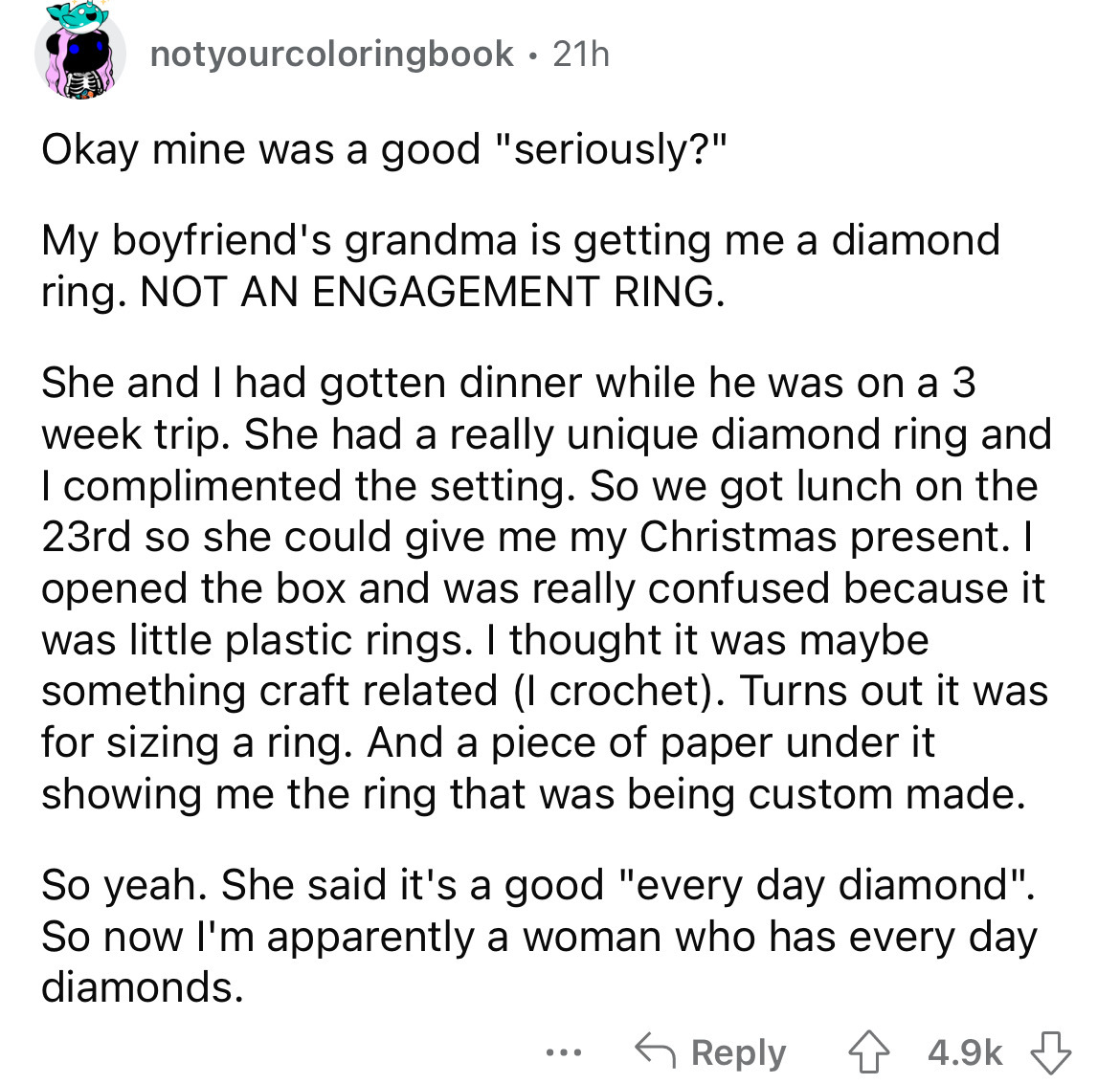 notyourcoloringbook. 21h Okay mine was a good "seriously?" My boyfriend's grandma is getting me a diamond ring. Not An Engagement Ring. She and I had gotten dinner while he was on a 3 week trip. She had a really unique diamond ring and I complimented the…