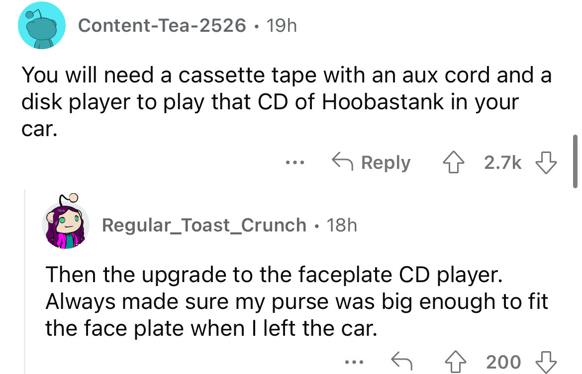 angle - ContentTea2526 19h You will need a cassette tape with an aux cord and a disk player to play that Cd of Hoobastank in your car. 4 ... Regular_Toast_Crunch 18h Then the upgrade to the faceplate Cd player. Always made sure my purse was big enough to 